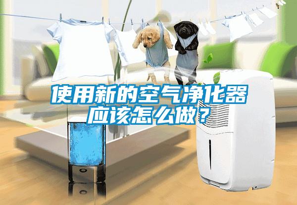 使用新的空氣凈化器應該怎么做？