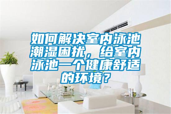 如何解決室內泳池潮濕困擾，給室內泳池一個健康舒適的環境？