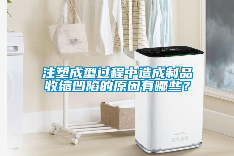 注塑成型過程中造成制品收縮凹陷的原因有哪些？