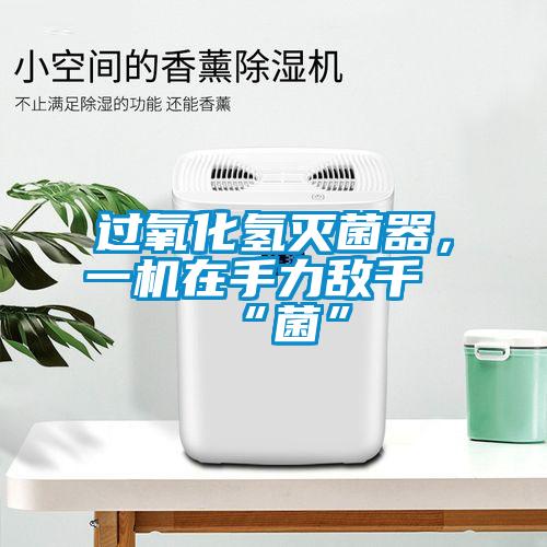 過氧化氫滅菌器，一機在手力敵千“菌”