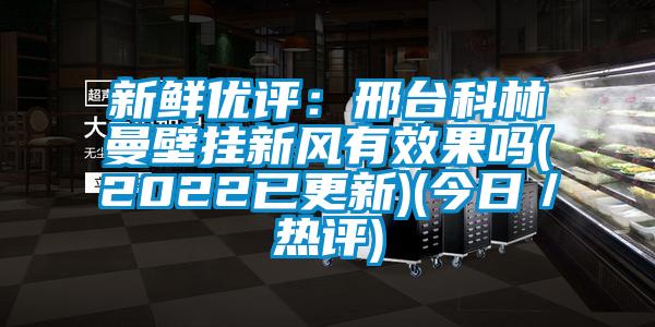 新鮮優評：邢臺科林曼壁掛新風有效果嗎(2022已更新)(今日／熱評)