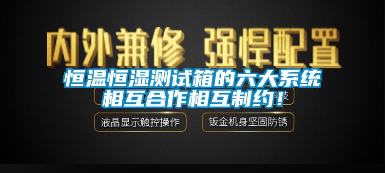 恒溫恒濕測(cè)試箱的六大系統(tǒng)相互合作相互制約！