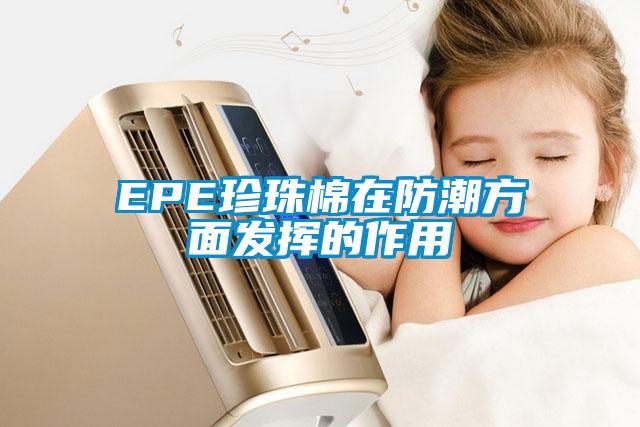 EPE珍珠棉在防潮方面發揮的作用