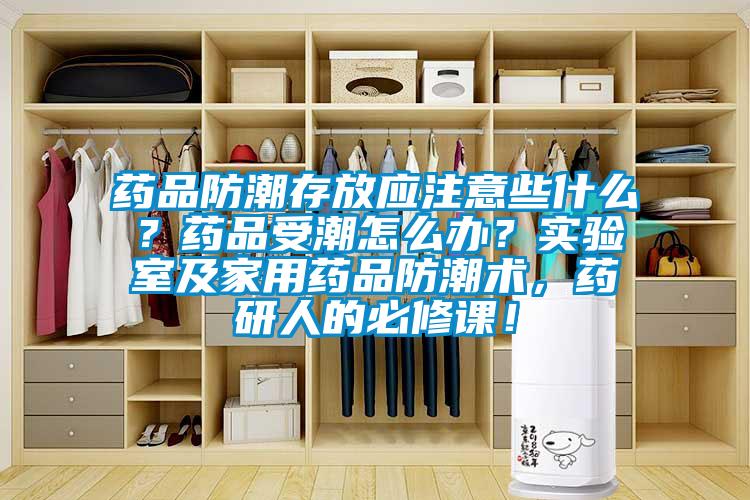 藥品防潮存放應注意些什么？藥品受潮怎么辦？實驗室及家用藥品防潮術，藥研人的必修課！