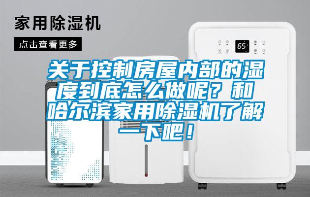 關于控制房屋內部的濕度到底怎么做呢？和哈爾濱家用除濕機了解一下吧！