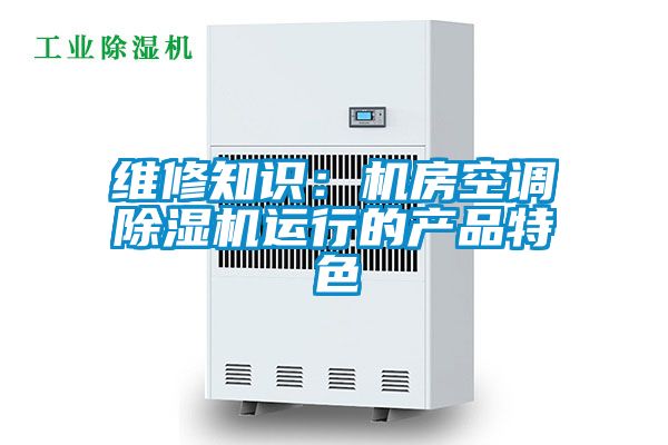 維修知識：機房空調(diào)除濕機運行的產(chǎn)品特色