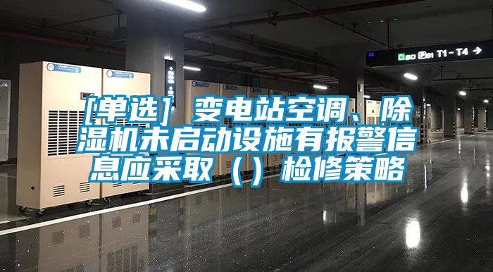 [單選] 變電站空調、除濕機未啟動設施有報警信息應采?。ǎz修策略