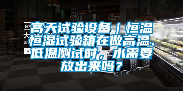 高天試驗設備｜恒溫恒濕試驗箱在做高溫、低溫測試時，水需要放出來嗎？