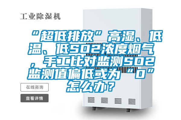 “超低排放”高濕、低溫、低SO2濃度煙氣，手工比對監測SO2監測值偏低或為“0”怎么辦？